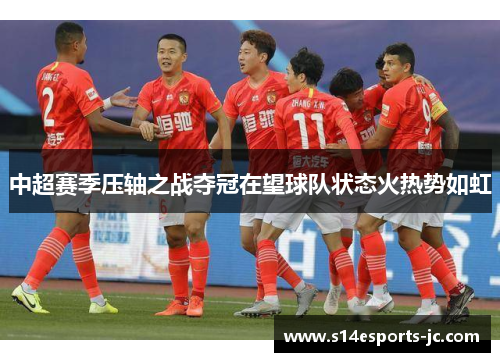 中超赛季压轴之战夺冠在望球队状态火热势如虹