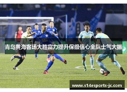 青岛黄海客场大胜富力提升保级信心全队士气大振